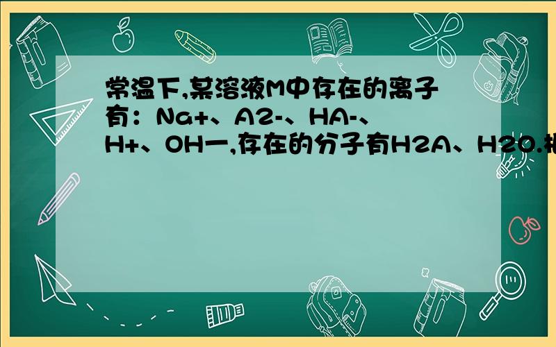 常温下,某溶液M中存在的离子有：Na+、A2-、HA-、H+、OH一,存在的分子有H2A、H2O.根据题意回答问题：