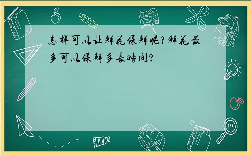 怎样可以让鲜花保鲜呢?鲜花最多可以保鲜多长时间?