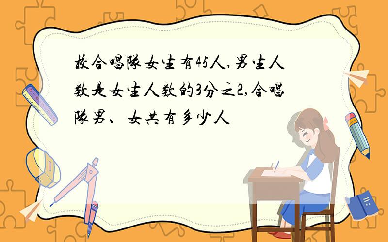 校合唱队女生有45人,男生人数是女生人数的3分之2,合唱队男、女共有多少人