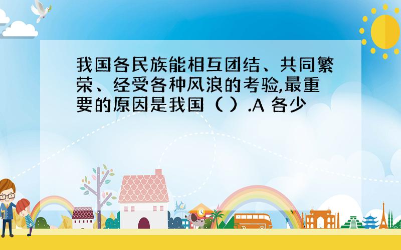 我国各民族能相互团结、共同繁荣、经受各种风浪的考验,最重要的原因是我国（ ）.A 各少