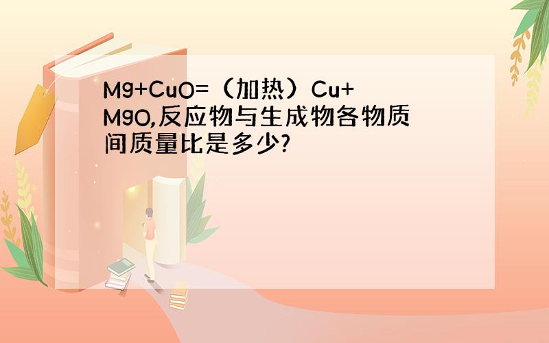 Mg+CuO=（加热）Cu+MgO,反应物与生成物各物质间质量比是多少?