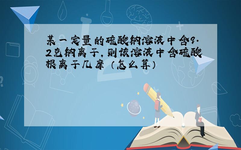 某一定量的硫酸钠溶液中含9.2克钠离子,则该溶液中含硫酸根离子几摩 （怎么算）