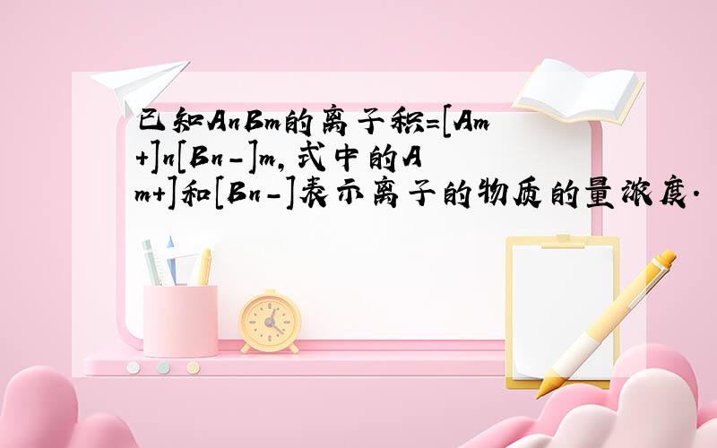 已知AnBm的离子积=[Am+]n[Bn-]m,式中的Am+]和[Bn-]表示离子的物质的量浓度.