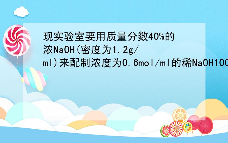 现实验室要用质量分数40%的浓NaOH(密度为1.2g/ml)来配制浓度为0.6mol/ml的稀NaOH100ml