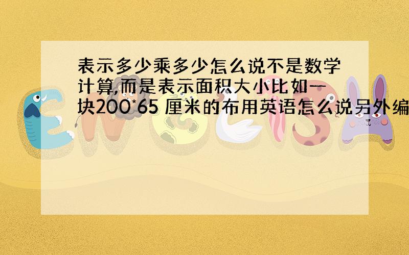 表示多少乘多少怎么说不是数学计算,而是表示面积大小比如一块200*65 厘米的布用英语怎么说另外编号怎么说呢比如编号为3