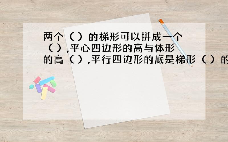 两个（ ）的梯形可以拼成一个（ ）,平心四边形的高与体形的高（ ）,平行四边形的底是梯形（ ）的和,因为平行四边形的面积