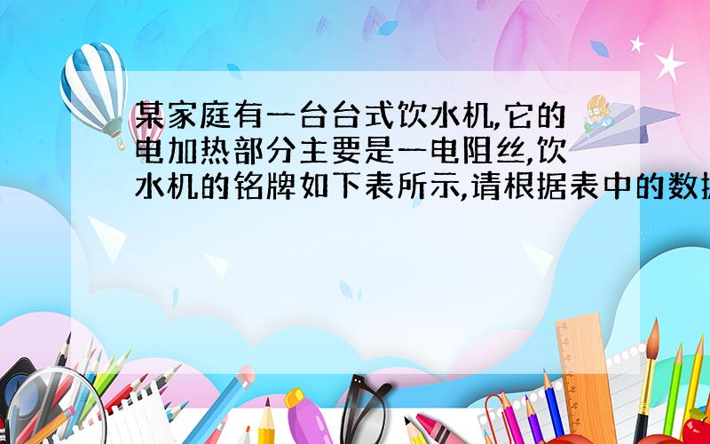 某家庭有一台台式饮水机,它的电加热部分主要是一电阻丝,饮水机的铭牌如下表所示,请根据表中的数据进行