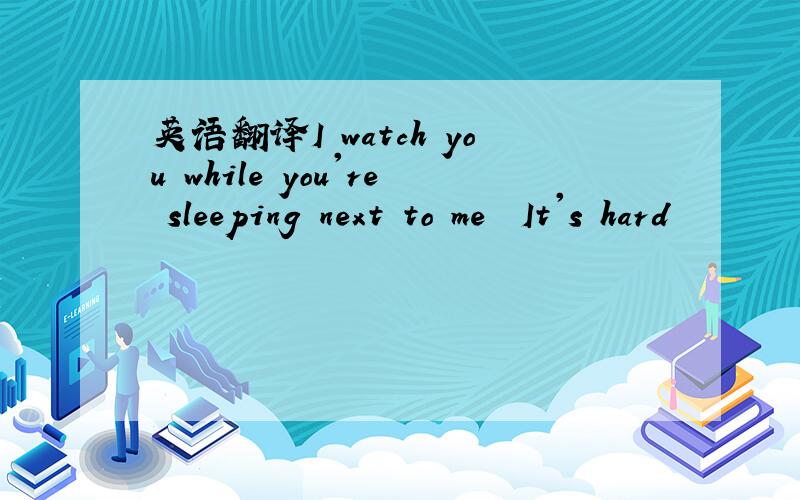 英语翻译I watch you while you're sleeping next to me　　It's hard