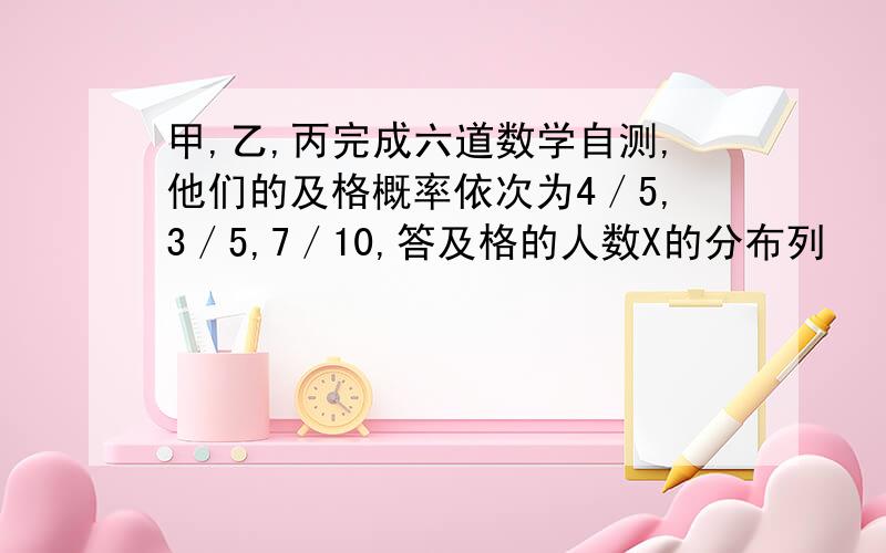 甲,乙,丙完成六道数学自测,他们的及格概率依次为4／5,3／5,7／10,答及格的人数X的分布列