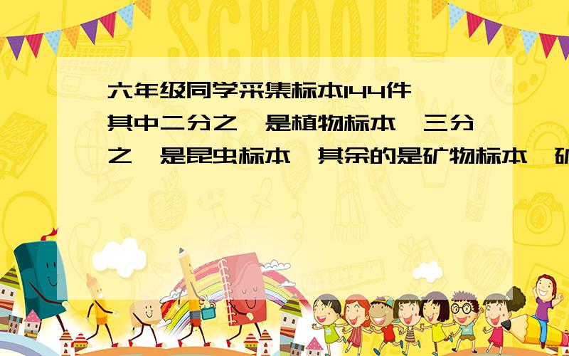 六年级同学采集标本144件,其中二分之一是植物标本,三分之一是昆虫标本,其余的是矿物标本,矿物标本有多少件?