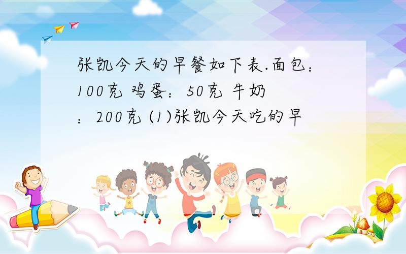 张凯今天的早餐如下表.面包：100克 鸡蛋：50克 牛奶：200克 (1)张凯今天吃的早