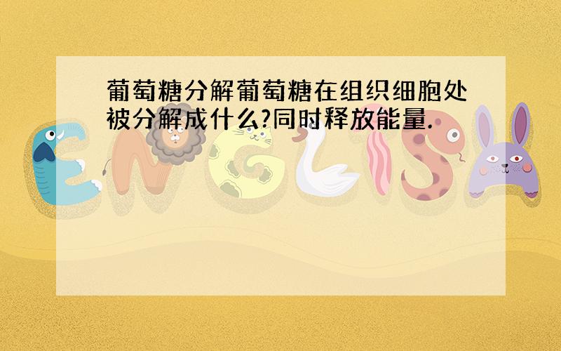 葡萄糖分解葡萄糖在组织细胞处被分解成什么?同时释放能量.