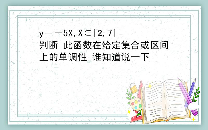 y＝－5X,X∈[2,7] 判断 此函数在给定集合或区间上的单调性 谁知道说一下