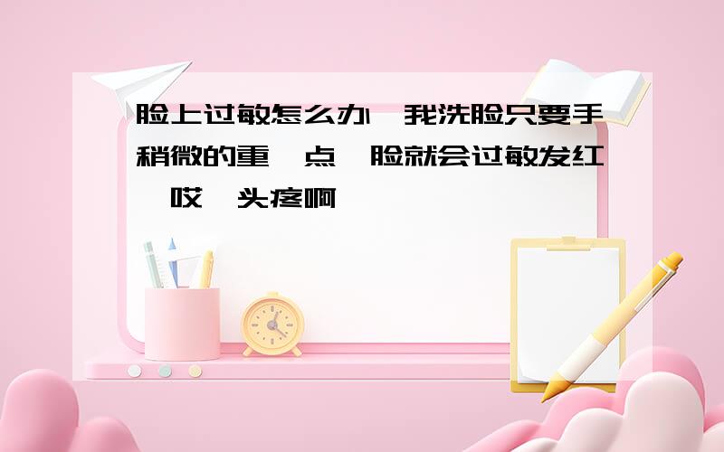 脸上过敏怎么办,我洗脸只要手稍微的重一点,脸就会过敏发红,哎,头疼啊,