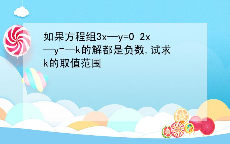 如果方程组3x—y=0 2x—y=—k的解都是负数,试求k的取值范围