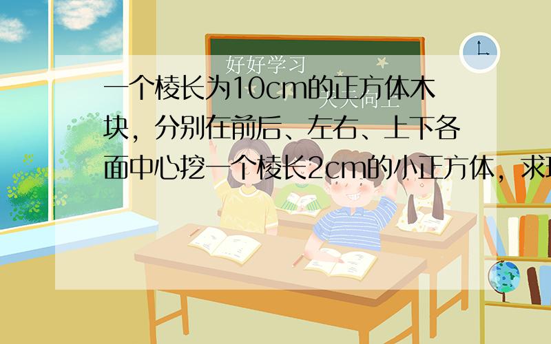 一个棱长为10cm的正方体木块，分别在前后、左右、上下各面中心挖一个棱长2cm的小正方体，求现在木块的表面积．