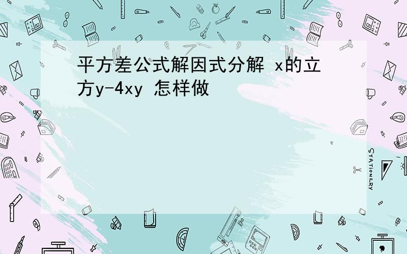 平方差公式解因式分解 x的立方y-4xy 怎样做