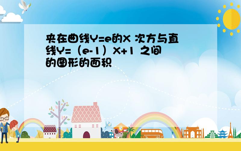 夹在曲线Y=e的X 次方与直线Y=（e-1）X+1 之间的图形的面积