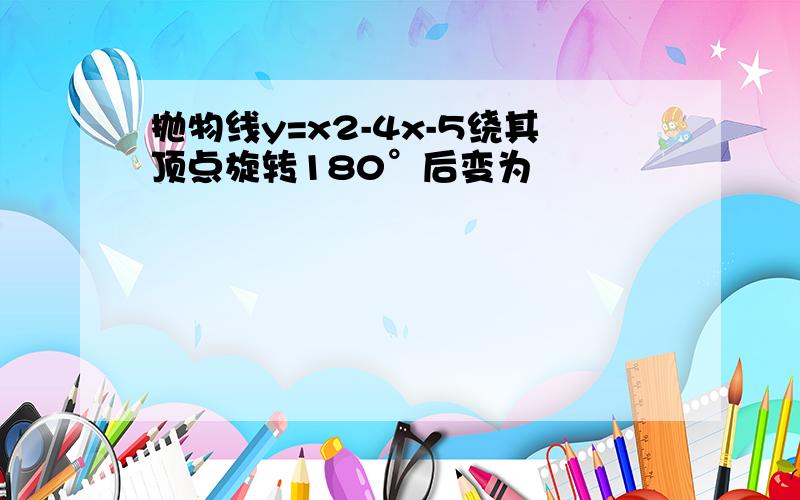 抛物线y=x2-4x-5绕其顶点旋转180°后变为