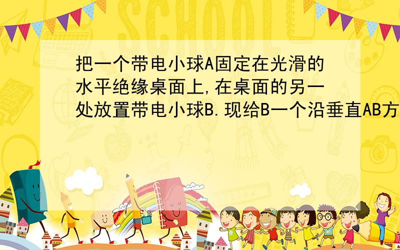 把一个带电小球A固定在光滑的水平绝缘桌面上,在桌面的另一处放置带电小球B.现给B一个沿垂直AB方向的水平速度v0,B球将