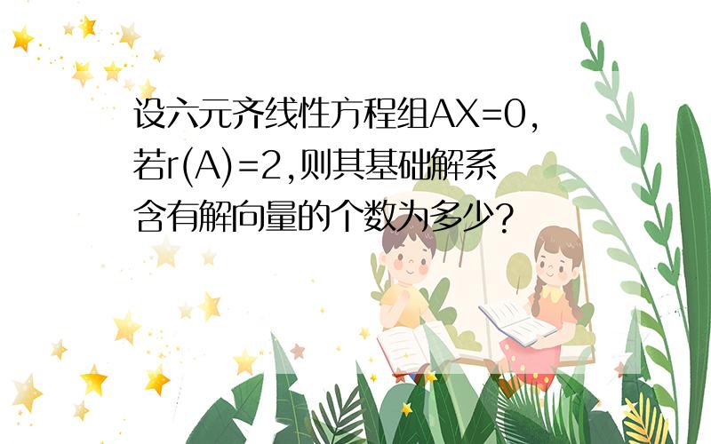 设六元齐线性方程组AX=0,若r(A)=2,则其基础解系含有解向量的个数为多少?