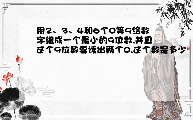 用2、3、4和6个0等9给数字组成一个最小的9位数,并且这个9位数要读出两个0,这个数是多少