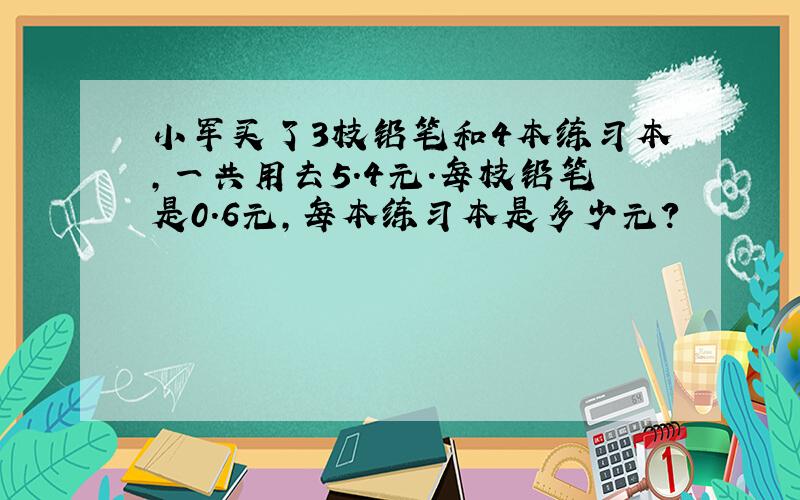 小军买了3枝铅笔和4本练习本,一共用去5.4元.每枝铅笔是0.6元,每本练习本是多少元?