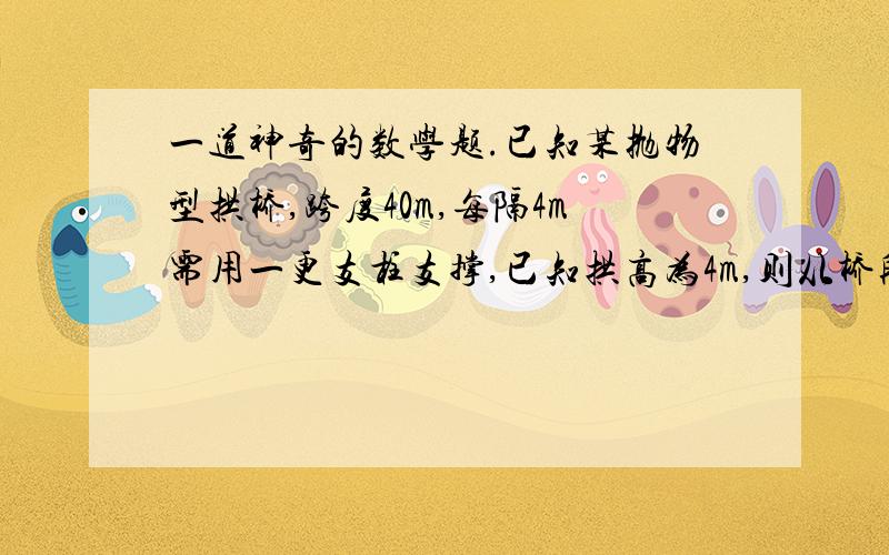 一道神奇的数学题.已知某抛物型拱桥,跨度40m,每隔4m需用一更支柱支撑,已知拱高为4m,则从桥段算起,第二根支柱的长度