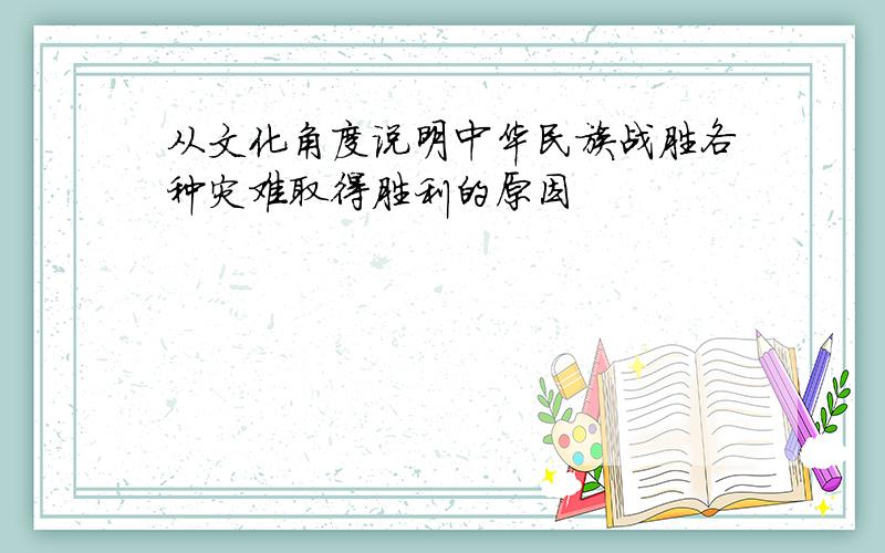 从文化角度说明中华民族战胜各种灾难取得胜利的原因