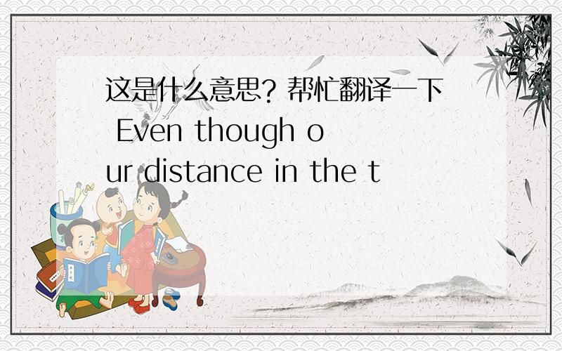 这是什么意思? 帮忙翻译一下 Even though our distance in the t