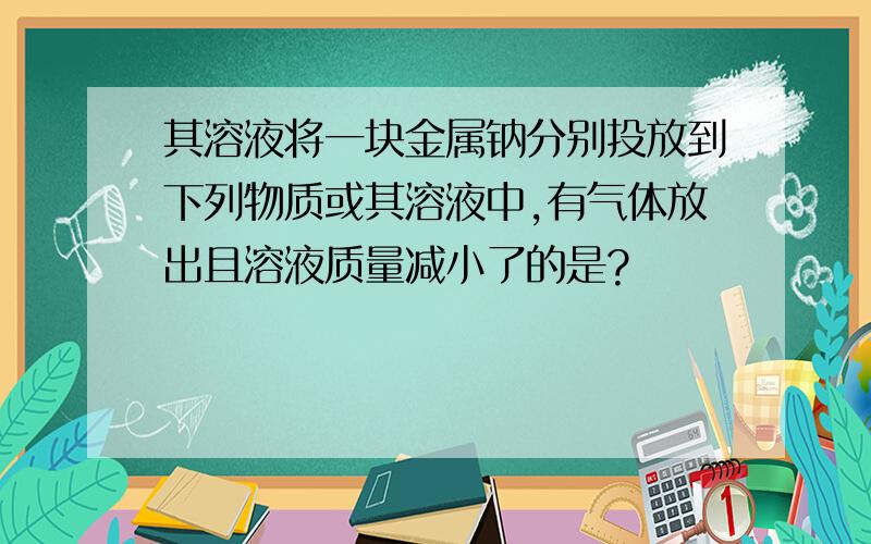 其溶液将一块金属钠分别投放到下列物质或其溶液中,有气体放出且溶液质量减小了的是?