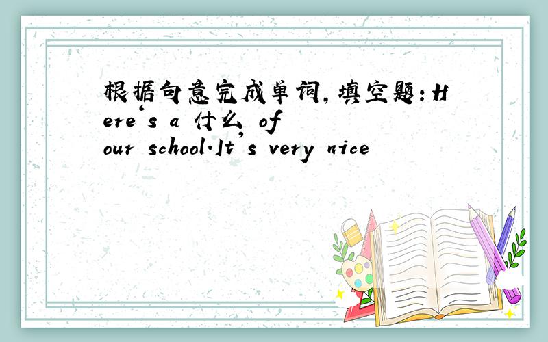 根据句意完成单词,填空题：Here‘s a 什么 of our school.It's very nice