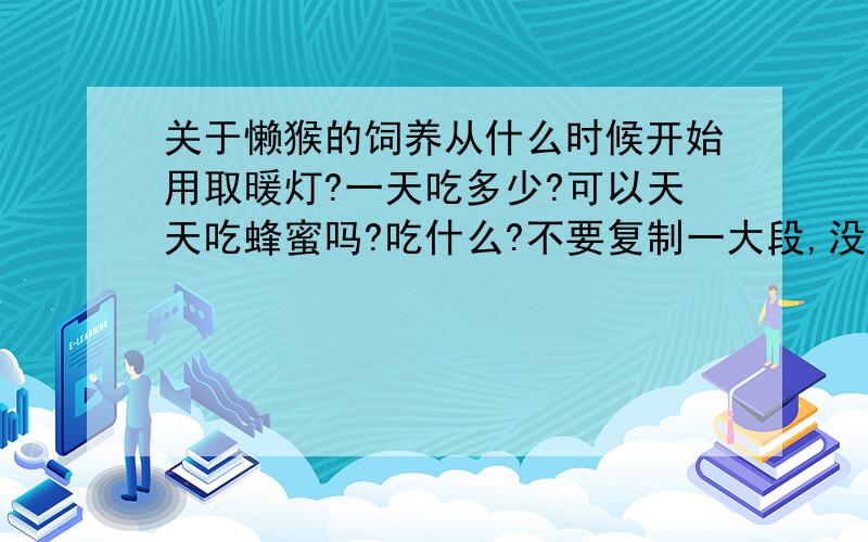 关于懒猴的饲养从什么时候开始用取暖灯?一天吃多少?可以天天吃蜂蜜吗?吃什么?不要复制一大段,没有人知道么- -