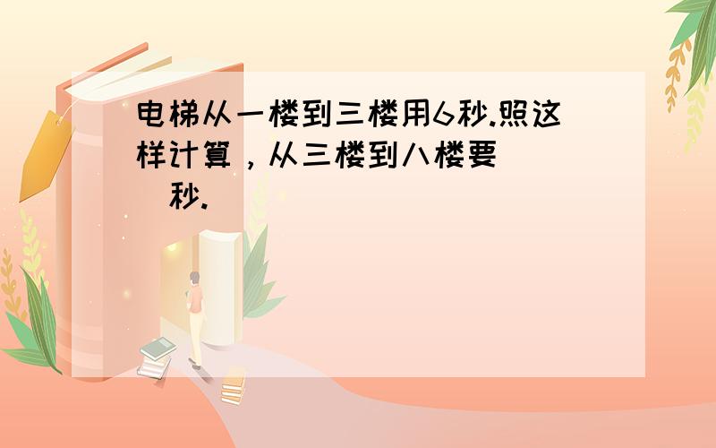 电梯从一楼到三楼用6秒.照这样计算，从三楼到八楼要（　　）秒.