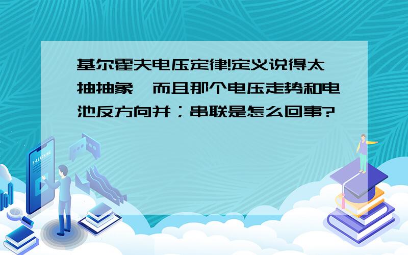 基尔霍夫电压定律!定义说得太抽抽象,而且那个电压走势和电池反方向并；串联是怎么回事?