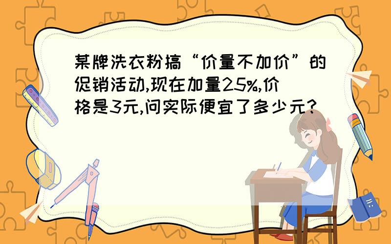 某牌洗衣粉搞“价量不加价”的促销活动,现在加量25%,价格是3元,问实际便宜了多少元?