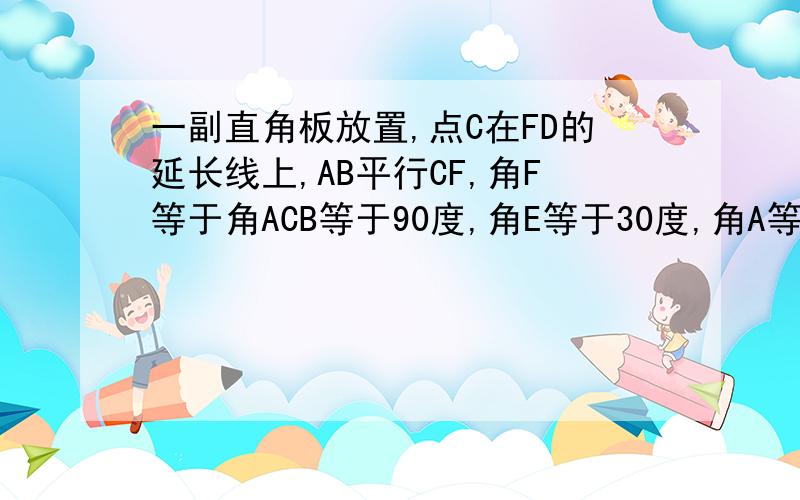 一副直角板放置,点C在FD的延长线上,AB平行CF,角F等于角ACB等于90度,角E等于30度,角A等于45度,AC等于