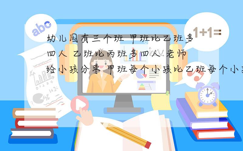 幼儿园有三个班 甲班比乙班多四人 乙班比丙班多四人 老师给小孩分枣 甲班每个小孩比乙班每个小孩少分三个