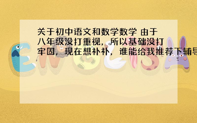 关于初中语文和数学数学 由于八年级没打重视，所以基础没打牢固，现在想补补，谁能给我推荐下辅导书啊？辅导班?（哦，对了，我