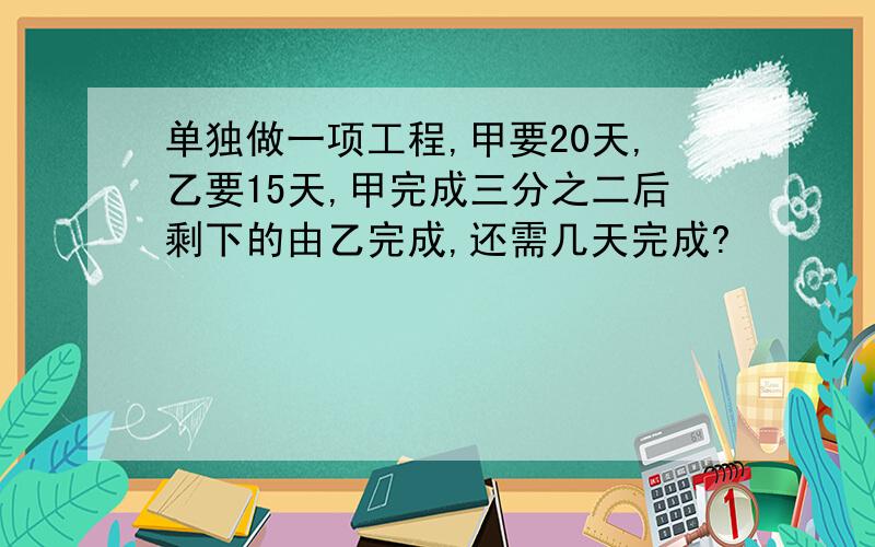 单独做一项工程,甲要20天,乙要15天,甲完成三分之二后剩下的由乙完成,还需几天完成?