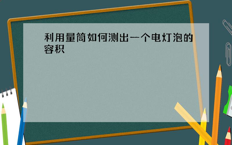 利用量筒如何测出一个电灯泡的容积