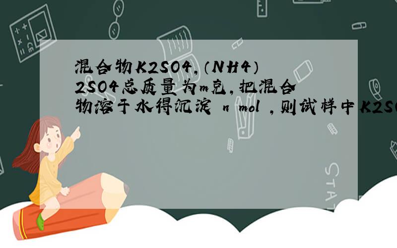 混合物K2SO4,（NH4）2SO4总质量为m克,把混合物溶于水得沉淀 n mol ,则试样中K2SO4的物质的量为（