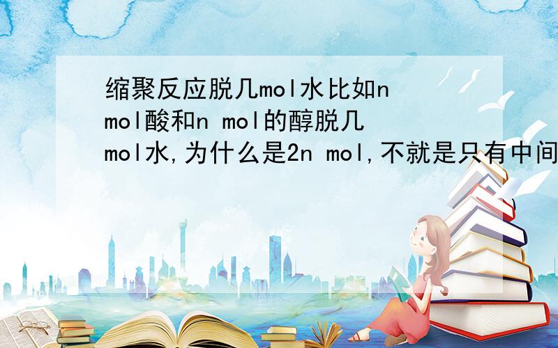 缩聚反应脱几mol水比如n mol酸和n mol的醇脱几mol水,为什么是2n mol,不就是只有中间脱n mol么,求