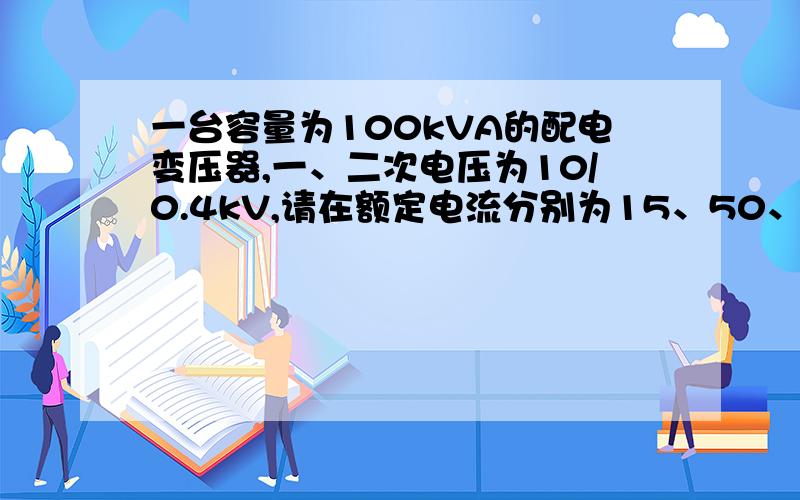 一台容量为100kVA的配电变压器,一、二次电压为10/0.4kV,请在额定电流分别为15、50、100、150A的四种