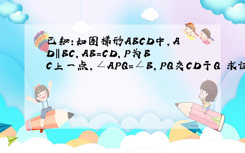 已知:如图梯形ABCD中,AD‖BC,AB=CD,P为BC上一点,∠APQ=∠B,PQ交CD于Q 求证：△ABP∽△PC