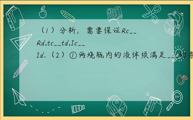 （1）分析：需要保证Rc__Rd,tc__td,Ic__Id.（2）①两烧瓶内的液体须满足___的条件；②实验过程