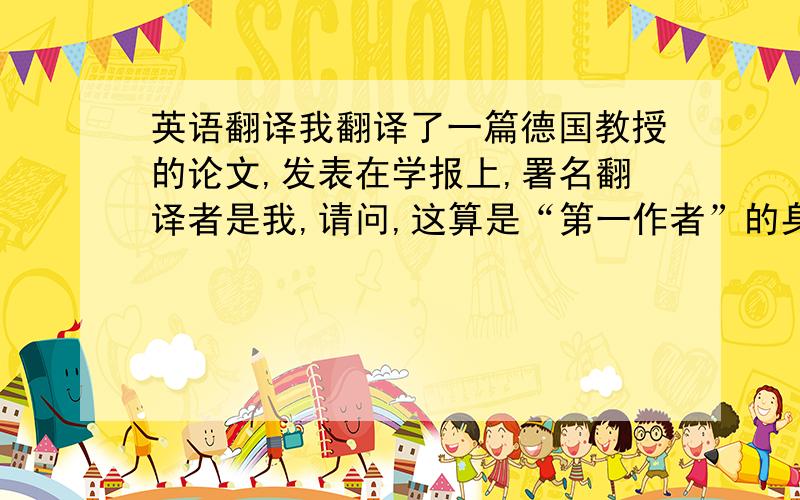 英语翻译我翻译了一篇德国教授的论文,发表在学报上,署名翻译者是我,请问,这算是“第一作者”的身份发表论文吗?论文很长的,