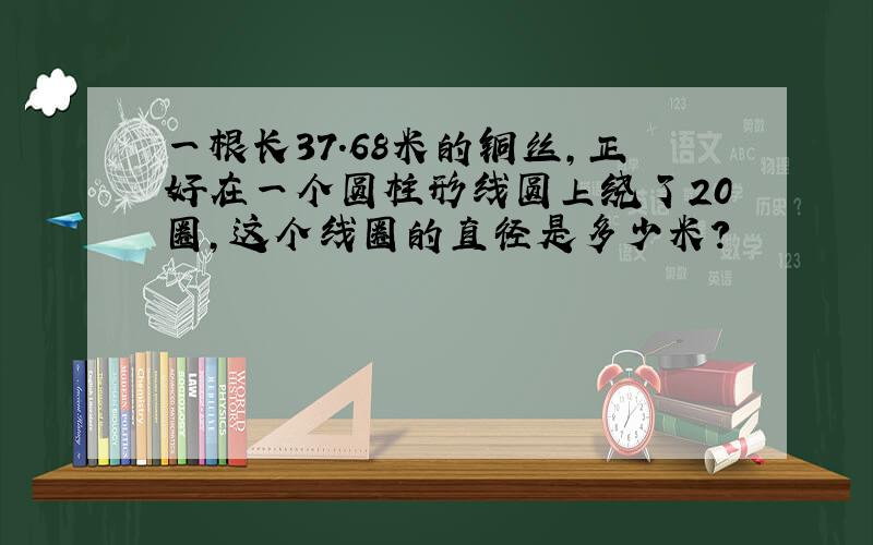 一根长37.68米的铜丝,正好在一个圆柱形线圆上绕了20圈,这个线圈的直径是多少米?