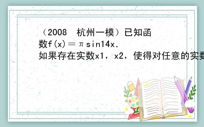 （2008•杭州一模）已知函数f(x)＝πsin14x．如果存在实数x1，x2，使得对任意的实数x，都有f（x1）≤f（