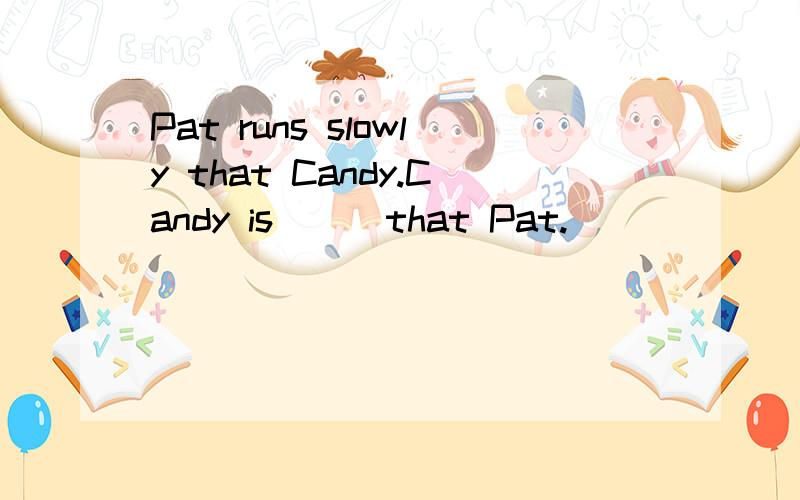 Pat runs slowly that Candy.Candy is ( )that Pat.